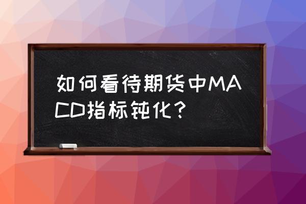 期货判断盘整行情的方法 如何看待期货中MACD指标钝化？