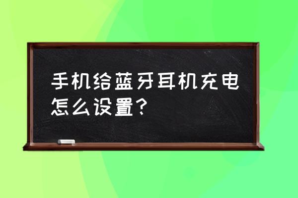 蓝牙耳机充电的最好方法 手机给蓝牙耳机充电怎么设置？