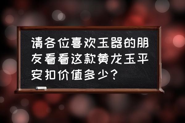 黄龙玉价格一般多少 请各位喜欢玉器的朋友看看这款黄龙玉平安扣价值多少？