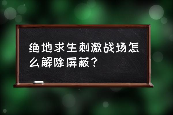 刺激战场怎么清除登录数据 绝地求生刺激战场怎么解除屏蔽？