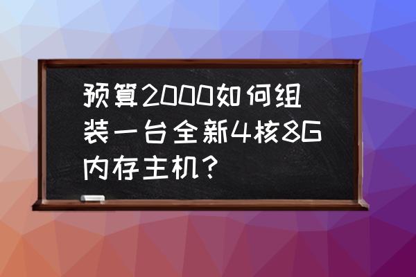 2000以内最强组装机 预算2000如何组装一台全新4核8G内存主机？