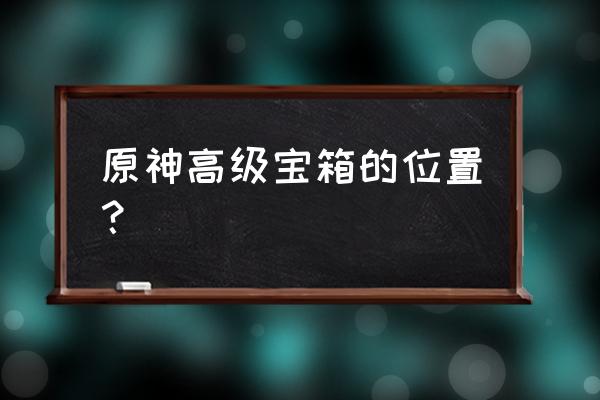 原神各个华丽宝箱位置 原神高级宝箱的位置？