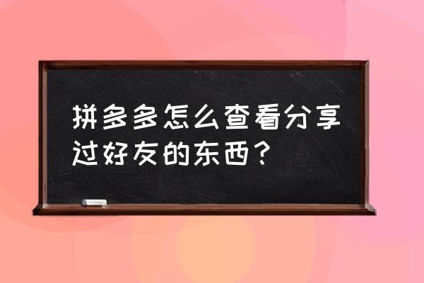 怎样在拼多多果园看到互动留言 拼多多怎么查看分享过好友的东西？