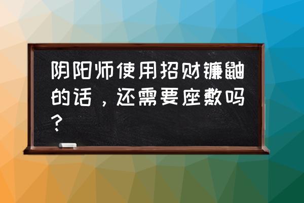 阴阳师星期几招财 阴阳师使用招财镰鼬的话，还需要座敷吗？