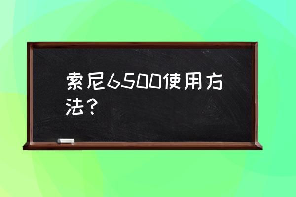 索尼c3相机使用方法 索尼6500使用方法？