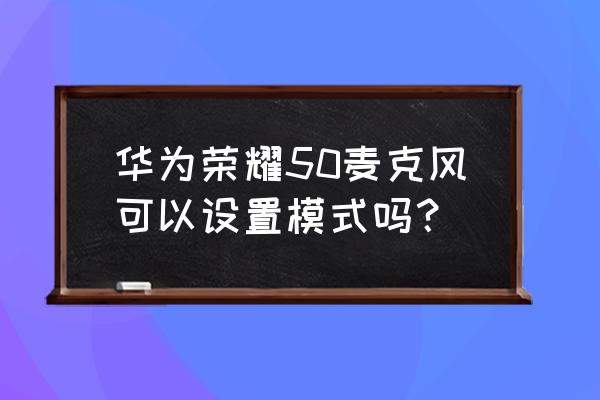 麦克风模式怎么选 华为荣耀50麦克风可以设置模式吗？