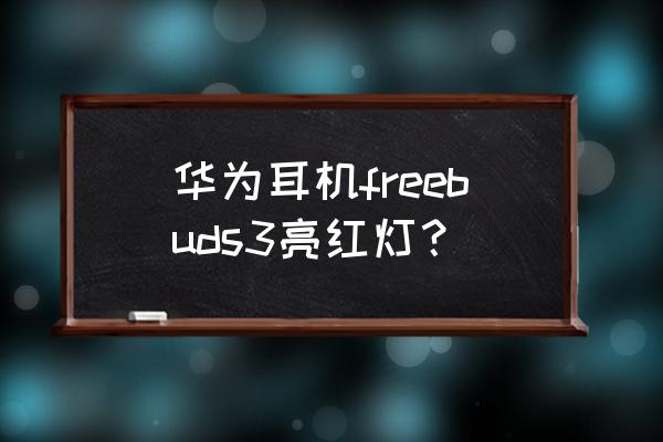 华为freebuds3耳机没电显示电量吗 华为耳机freebuds3亮红灯？