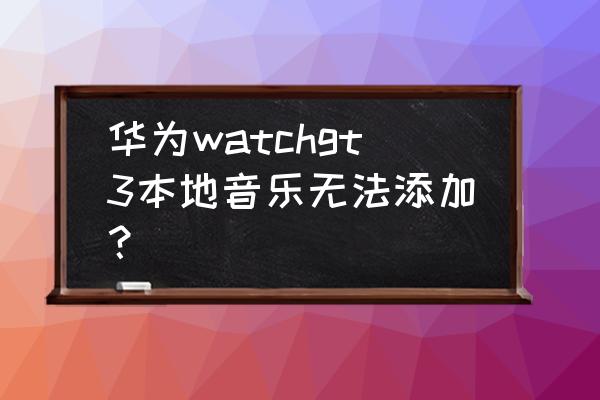 华为手表如何添加音乐 华为watchgt3本地音乐无法添加？