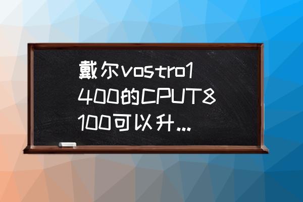 戴尔vostro1400自动锁屏 戴尔vostro1400的CPUT8100可以升级到T9600吗？