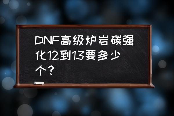 dnf炉岩核强化门票 DNF高级炉岩碳强化12到13要多少个？