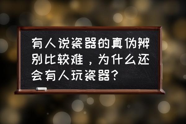 怎么辨别瓷器真假 有人说瓷器的真伪辨别比较难，为什么还会有人玩瓷器？