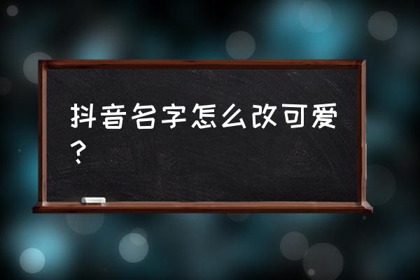 在抖音极速版里怎么改自己的名字 抖音名字怎么改可爱？