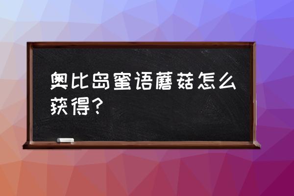 奥比岛培植小屋怎么进去 奥比岛蜜语蘑菇怎么获得？