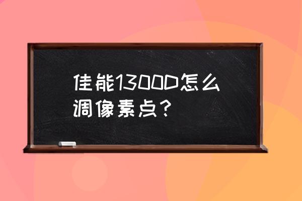 佳能1300d相机拍摄技巧 佳能1300D怎么调像素点？