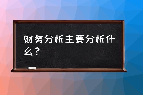 财务分析与预算方法总结 财务分析主要分析什么？