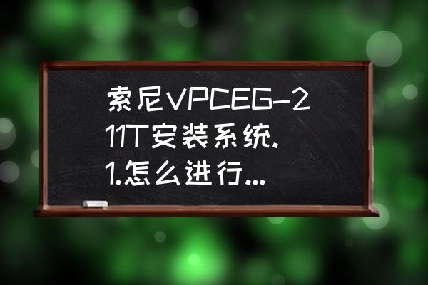 索尼原厂光盘重装系统 索尼VPCEG-211T安装系统. 1.怎么进行u盘安装。2.bios怎么设置进入光驱启动？