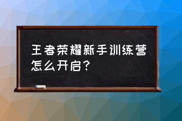 王者荣耀怎么开启训练营自由模式 王者荣耀新手训练营怎么开启？