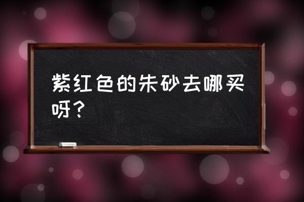 朱砂正品在哪里买 紫红色的朱砂去哪买呀？