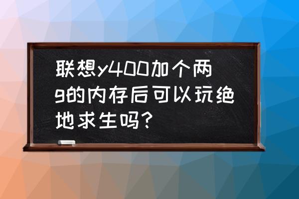 联想y400笔记本电脑可以加显卡吗 联想y400加个两g的内存后可以玩绝地求生吗？