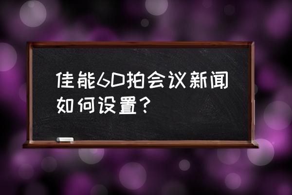 佳能6d室内拍摄怎么调节变亮 佳能6D拍会议新闻如何设置？