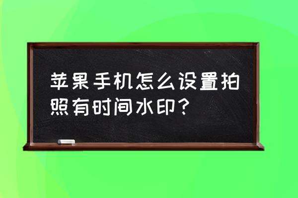 苹果手机相机从哪里设水印 苹果手机怎么设置拍照有时间水印？