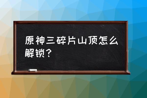 原神几个岛屿的试炼怎么开启 原神三碎片山顶怎么解锁？