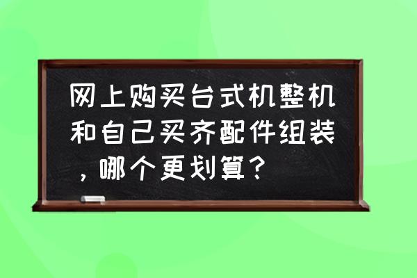 台式机品牌和组装 网上购买台式机整机和自己买齐配件组装，哪个更划算？