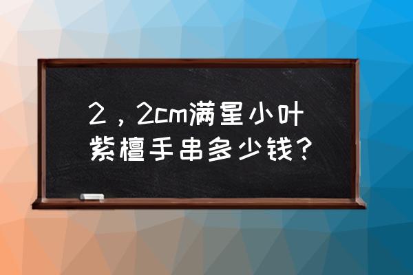 小叶紫檀满星价格表 2，2cm满星小叶紫檀手串多少钱？