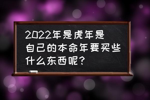 买玉买大点好还是刚刚好 2022年是虎年是自己的本命年要买些什么东西呢？