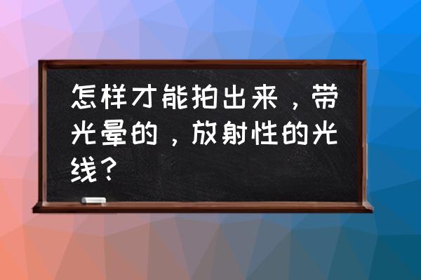 手机如何拍出太阳星芒效果 怎样才能拍出来，带光晕的，放射性的光线？