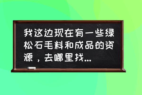 石佛寺拿货攻略 我这边现在有一些绿松石毛料和成品的资源，去哪里找客户呢？