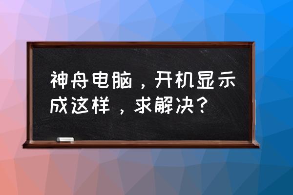 神舟笔记本怎么进不去桌面 神舟电脑，开机显示成这样，求解决？