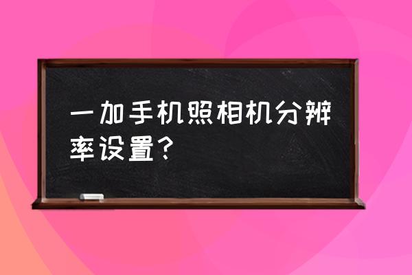 一加9rt如何拍一亿像素照片 一加手机照相机分辨率设置？