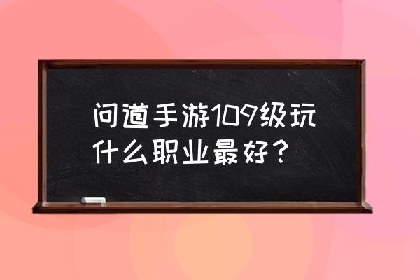 问道手游土系平民最佳玩法 问道手游109级玩什么职业最好？