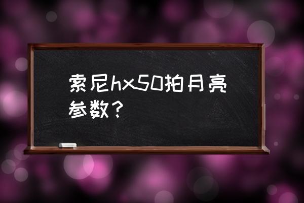 索尼单反拍月亮最佳参数 索尼hx50拍月亮参数？