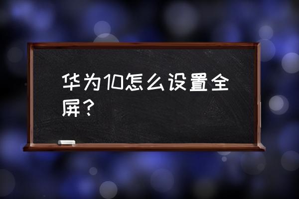 win10怎么全屏显示 华为10怎么设置全屏？