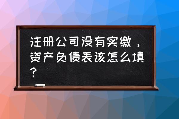 事业单位资产负债表填写模板 注册公司没有实缴，资产负债表该怎么填？