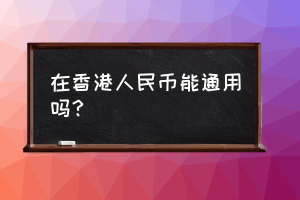 去香港旅游什么东西不能带 在香港人民币能通用吗？