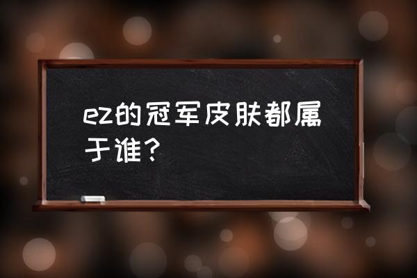 英雄联盟手游ez皮肤价目表 ez的冠军皮肤都属于谁？