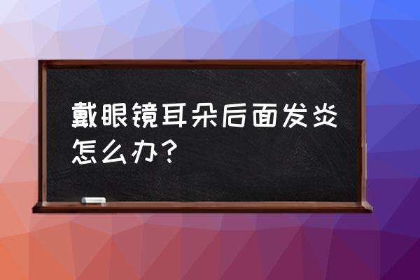 头戴式耳机会导致耳朵发炎吗 戴眼镜耳朵后面发炎怎么办？