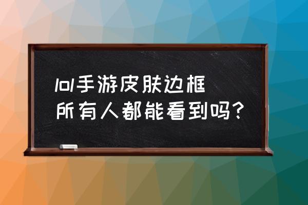 英雄联盟手游通行证有哪些 lol手游皮肤边框所有人都能看到吗？