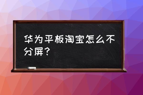 华为平板最多分屏几个 华为平板淘宝怎么不分屏？