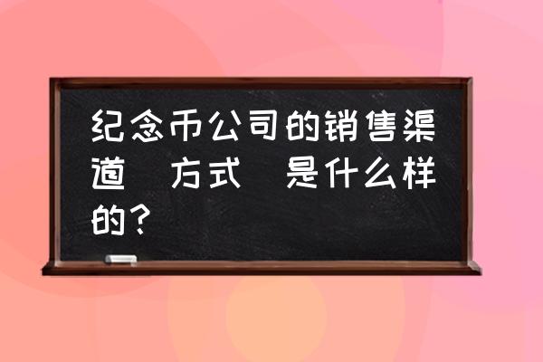 投资纪念币的最好方法 纪念币公司的销售渠道(方式)是什么样的？