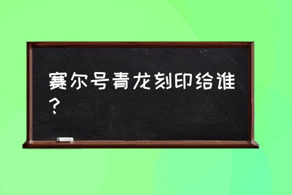 赛尔号怎么得两个青龙刻印 赛尔号青龙刻印给谁？