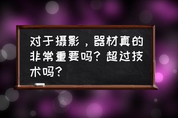 a7c用什么引闪器 对于摄影，器材真的非常重要吗？超过技术吗？