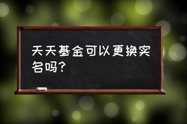 天天基金怎么删除多余名称 天天基金可以更换实名吗？