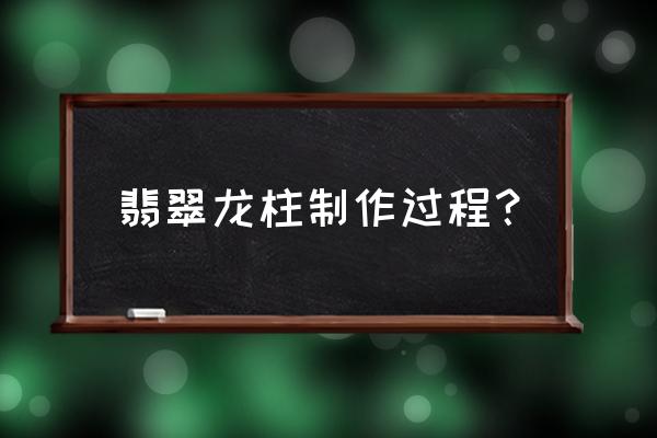 做雕刻一定要有耐心一步一步来 翡翠龙柱制作过程？