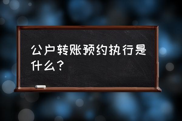 怎么在线上预约开对公账户 公户转账预约执行是什么？