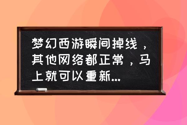 梦幻西游手游崩溃无法登录 梦幻西游瞬间掉线，其他网络都正常，马上就可以重新登录，各种方法解决不了。求大神。在线等？