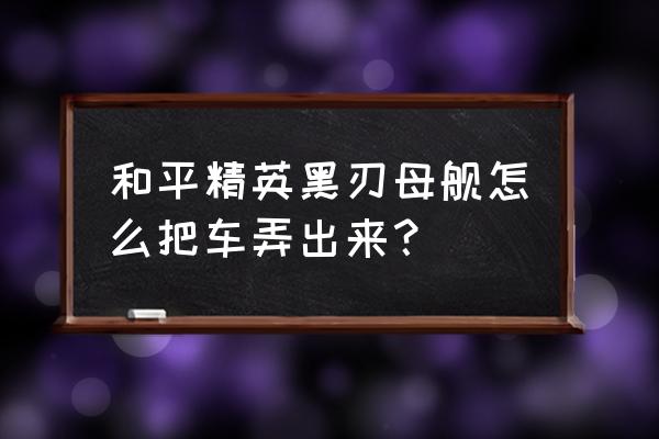 和平精英黑刃母舰内部 和平精英黑刃母舰怎么把车弄出来？